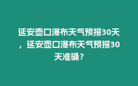 延安壺口瀑布天氣預報30天，延安壺口瀑布天氣預報30天準確？