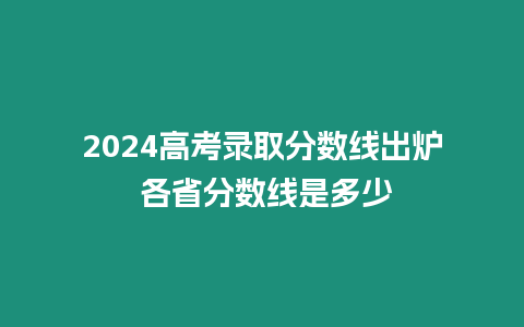 2024高考錄取分數線出爐 各省分數線是多少