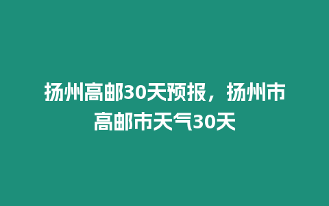 揚州高郵30天預報，揚州市高郵市天氣30天