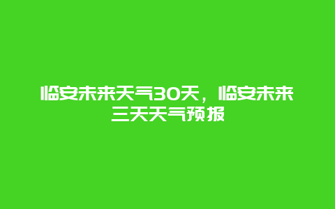 臨安未來(lái)天氣30天，臨安未來(lái)三天天氣預(yù)報(bào)