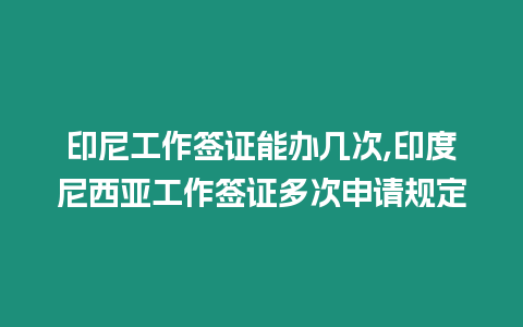 印尼工作簽證能辦幾次,印度尼西亞工作簽證多次申請規定