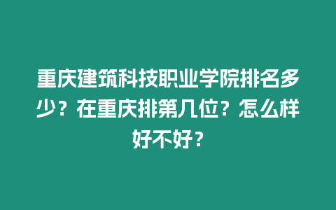 重慶建筑科技職業(yè)學(xué)院排名多少？在重慶排第幾位？怎么樣好不好？