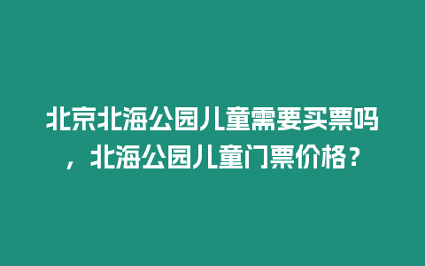 北京北海公園兒童需要買票嗎，北海公園兒童門票價格？