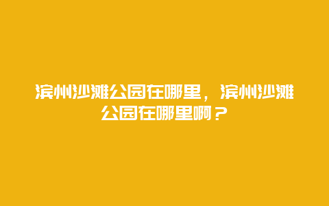 濱州沙灘公園在哪里，濱州沙灘公園在哪里??？