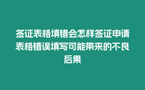 簽證表格填錯會怎樣簽證申請表格錯誤填寫可能帶來的不良后果