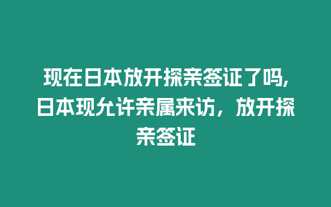 現在日本放開探親簽證了嗎,日本現允許親屬來訪，放開探親簽證