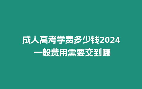 成人高考學費多少錢2024 一般費用需要交到哪