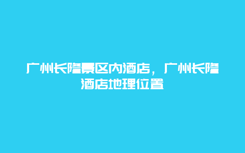 廣州長隆景區內酒店，廣州長隆酒店地理位置