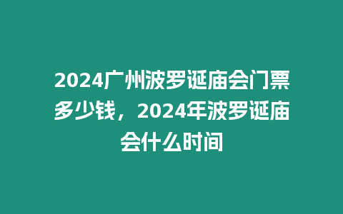 2024廣州波羅誕廟會(huì)門票多少錢，2024年波羅誕廟會(huì)什么時(shí)間