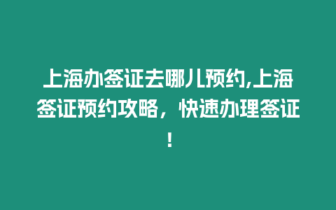 上海辦簽證去哪兒預約,上海簽證預約攻略，快速辦理簽證！