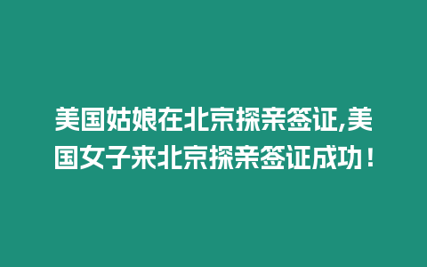 美國(guó)姑娘在北京探親簽證,美國(guó)女子來北京探親簽證成功！