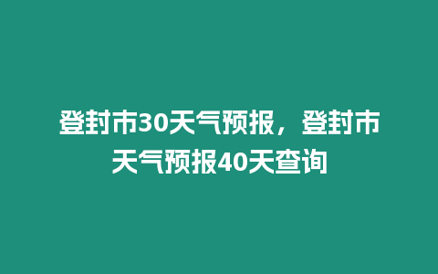 登封市30天氣預報，登封市天氣預報40天查詢