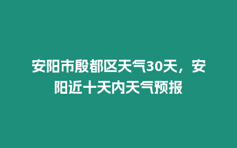 安陽市殷都區天氣30天，安陽近十天內天氣預報