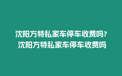 沈陽方特私家車停車收費嗎? 沈陽方特私家車停車收費嗎