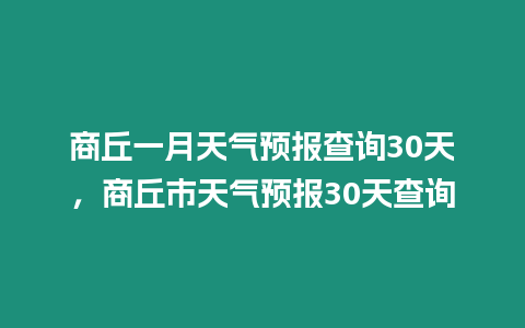 商丘一月天氣預報查詢30天，商丘市天氣預報30天查詢