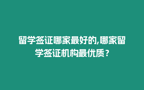 留學簽證哪家最好的,哪家留學簽證機構最優質？