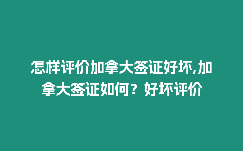 怎樣評(píng)價(jià)加拿大簽證好壞,加拿大簽證如何？好壞評(píng)價(jià)