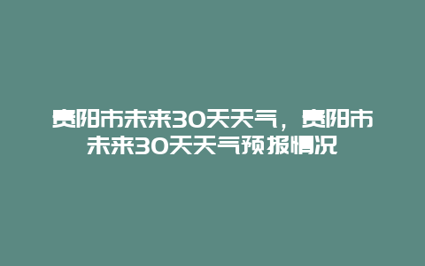 貴陽市未來30天天氣，貴陽市未來30天天氣預報情況