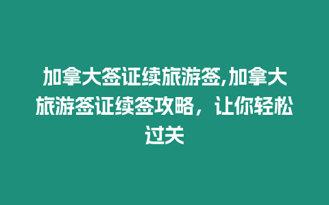 加拿大簽證續(xù)旅游簽,加拿大旅游簽證續(xù)簽攻略，讓你輕松過關(guān)