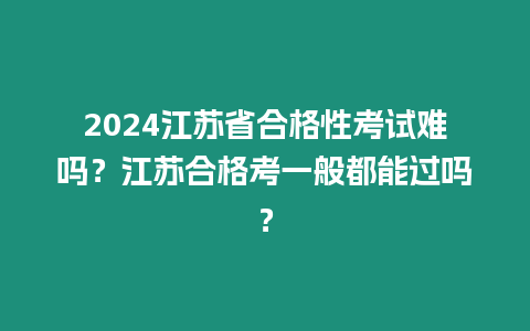 2024江蘇省合格性考試難嗎？江蘇合格考一般都能過嗎？