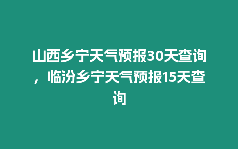 山西鄉寧天氣預報30天查詢，臨汾鄉寧天氣預報15天查詢