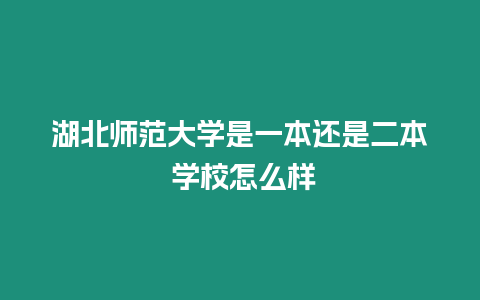 湖北師范大學是一本還是二本 學校怎么樣