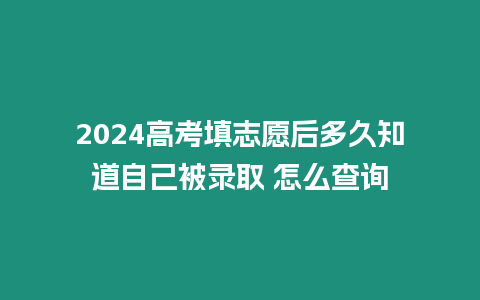 2024高考填志愿后多久知道自己被錄取 怎么查詢