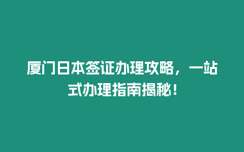 廈門日本簽證辦理攻略，一站式辦理指南揭秘！