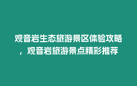 觀音巖生態旅游景區體驗攻略，觀音巖旅游景點精彩推薦