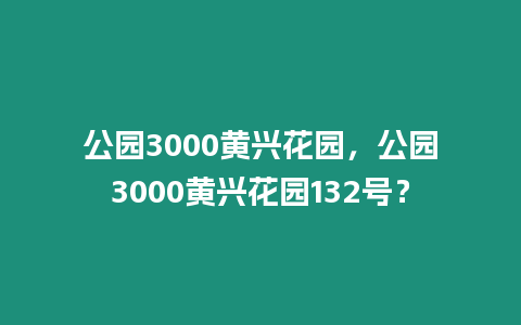 公園3000黃興花園，公園3000黃興花園132號？