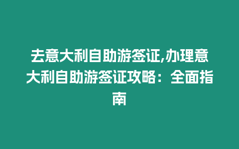 去意大利自助游簽證,辦理意大利自助游簽證攻略：全面指南