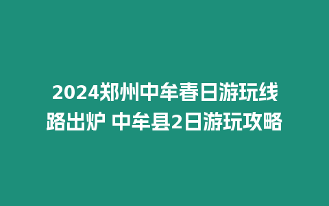 2024鄭州中牟春日游玩線路出爐 中牟縣2日游玩攻略