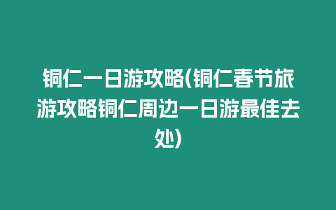 銅仁一日游攻略(銅仁春節(jié)旅游攻略銅仁周邊一日游最佳去處)