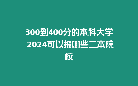 300到400分的本科大學(xué) 2024可以報(bào)哪些二本院校