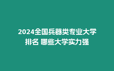 2024全國兵器類專業大學排名 哪些大學實力強