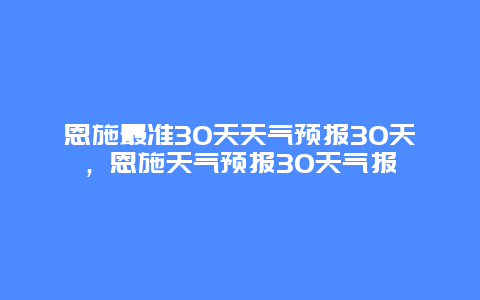 恩施最準(zhǔn)30天天氣預(yù)報30天，恩施天氣預(yù)報30天氣報