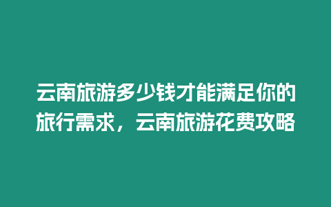 云南旅游多少錢才能滿足你的旅行需求，云南旅游花費攻略