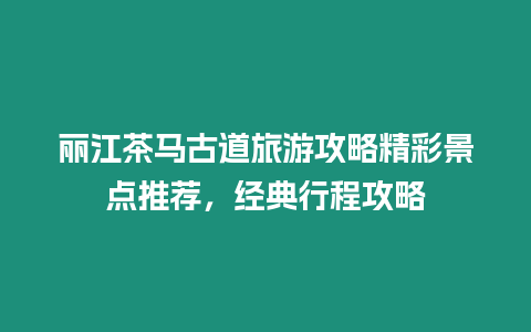 麗江茶馬古道旅游攻略精彩景點推薦，經典行程攻略