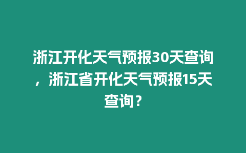 浙江開化天氣預報30天查詢，浙江省開化天氣預報15天查詢？