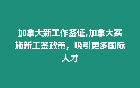 加拿大新工作簽證,加拿大實施新工簽政策，吸引更多國際人才