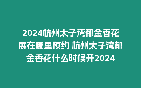 2024杭州太子灣郁金香花展在哪里預約 杭州太子灣郁金香花什么時候開2024