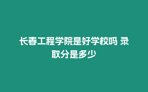 長春工程學院是好學校嗎 錄取分是多少