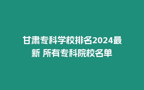 甘肅專科學(xué)校排名2024最新 所有專科院校名單