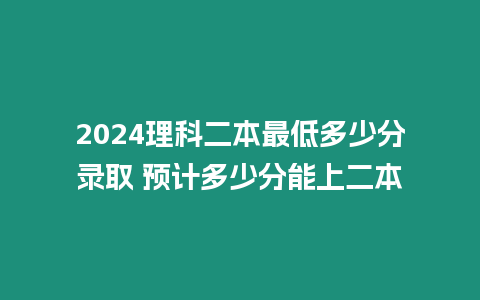 2024理科二本最低多少分錄取 預(yù)計(jì)多少分能上二本