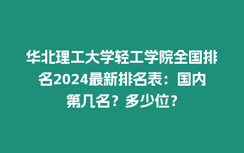 華北理工大學輕工學院全國排名2024最新排名表：國內第幾名？多少位？