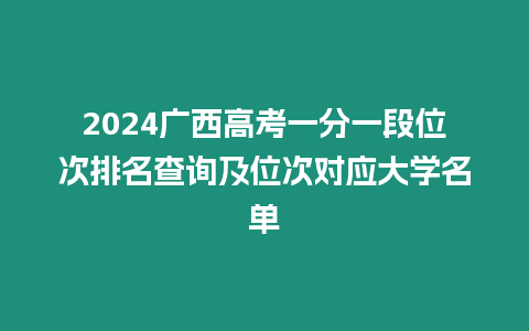 2024廣西高考一分一段位次排名查詢及位次對應大學名單