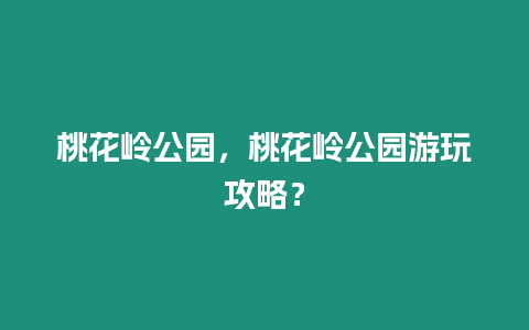 桃花嶺公園，桃花嶺公園游玩攻略？