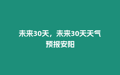 未來30天，未來30天天氣預(yù)報(bào)安陽