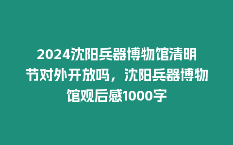 2024沈陽兵器博物館清明節對外開放嗎，沈陽兵器博物館觀后感1000字