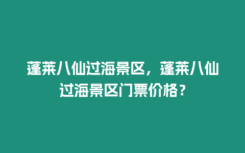 蓬萊八仙過海景區(qū)，蓬萊八仙過海景區(qū)門票價格？